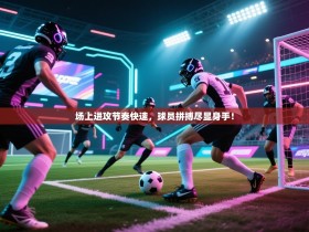 场上进攻节奏快速，球员拼搏尽显身手！